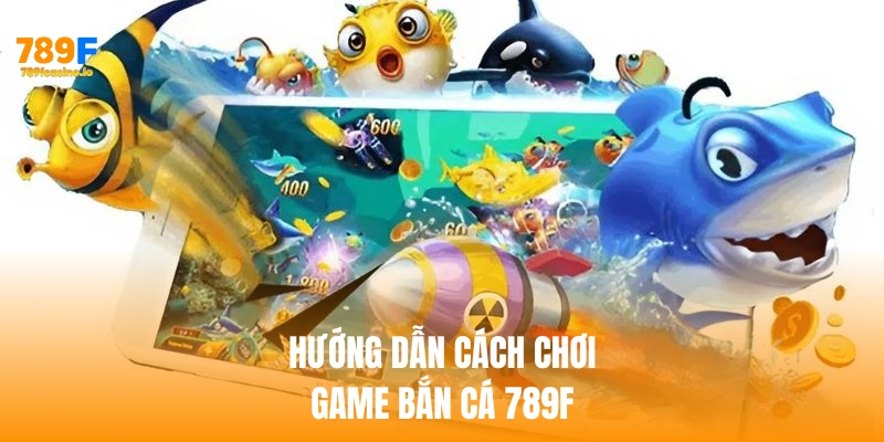 Hướng dẫn cách tham gia chơi bắn cá 789f