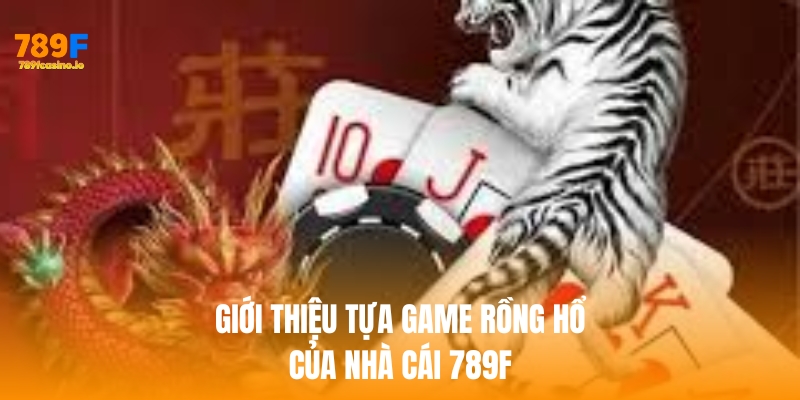 Đừng bỏ lỡ tựa Rồng Hổ hot nhất tại nhà cái 789F Giới thiệu tựa game rồng hổ của nhà cái 789f
