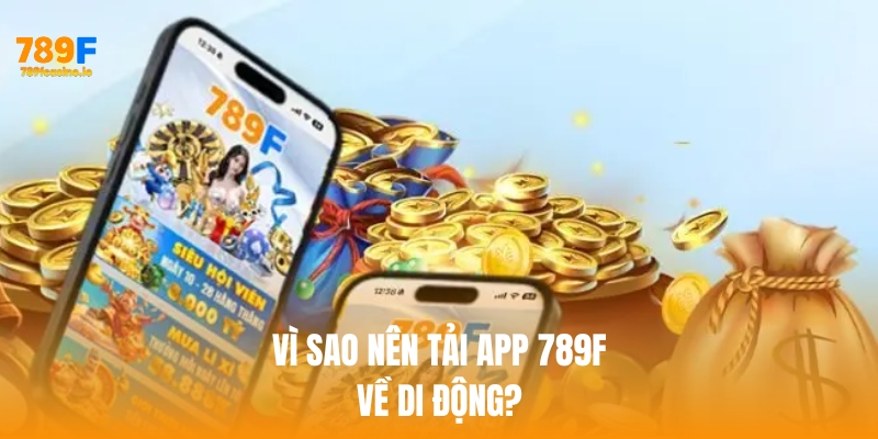 Hướng dẫn tải app 789F nhanh chóng, an toàn trên mọi thiết bị Vì sao nên tải app 789f về di động?